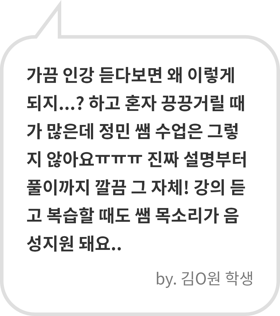 가끔 인강 듣다보면 왜 이렇게 되지...? 하고 혼자 끙끙거릴 때가 많은데 정민 쌤 수업은 그렇지 않아요ㅠㅠㅠ 진짜 설명부터 풀이까지 깔끔 그 자체! 강의 듣고 복습할 때도 쌤 목소리가 음성지원 돼요.. by. 김O원 학생